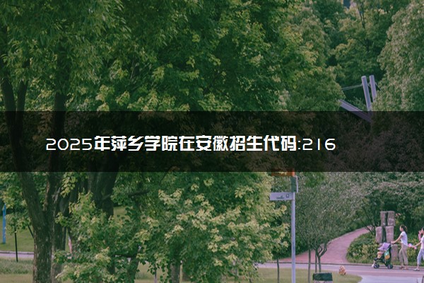 2025年萍乡学院在安徽招生代码：2167 专业代码及报考指南