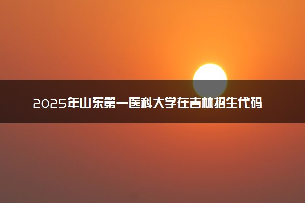 2025年山东第一医科大学在吉林招生代码：3723 专业代码及报考指南