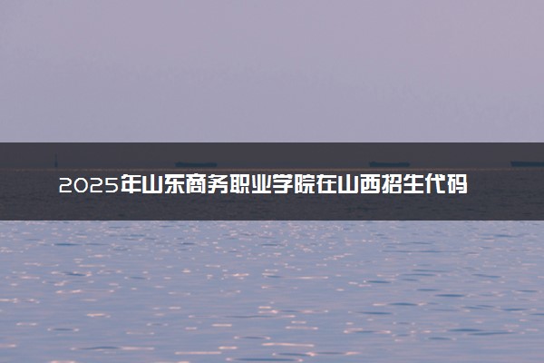 2025年山东商务职业学院在山西招生代码：2007 专业代码及报考指南