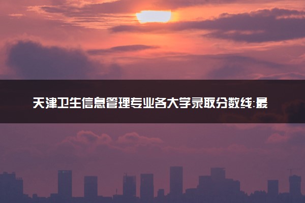 天津卫生信息管理专业各大学录取分数线：最低250分能上 开设院校及位次