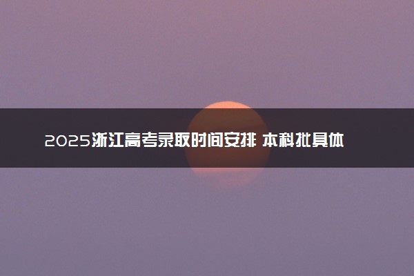 2025浙江高考录取时间安排 本科批具体什么时候录取