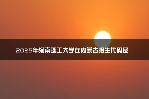 2025年河南理工大学在内蒙古招生代码及专业代码 河南理工大学内蒙古代码是多少？怎么查询？