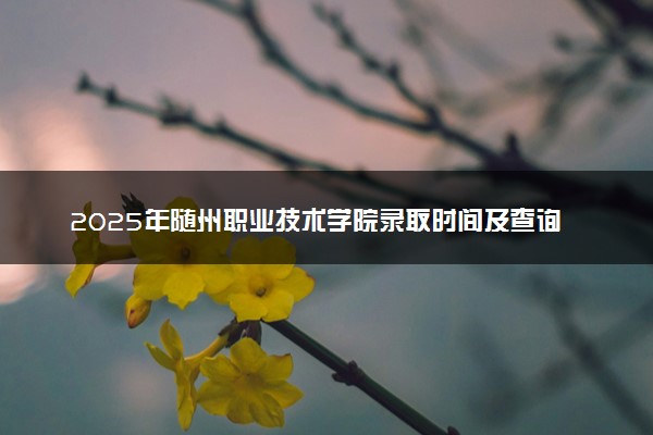 2025年随州职业技术学院录取时间及查询网址入口 录取结果什么时候公布