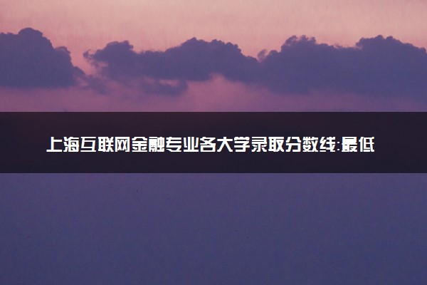 上海互联网金融专业各大学录取分数线：最低437分能上 开设院校及位次