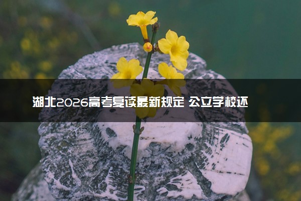 湖北2026高考复读最新规定 公立学校还能复读吗