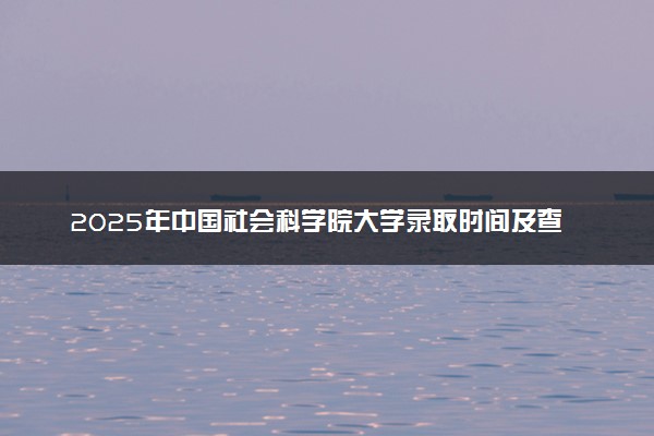 2025年中国社会科学院大学录取时间及查询网址入口 录取结果什么时候公布