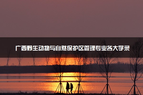 广西野生动物与自然保护区管理专业各大学录取分数线：最低414分能上 开设院校及位次