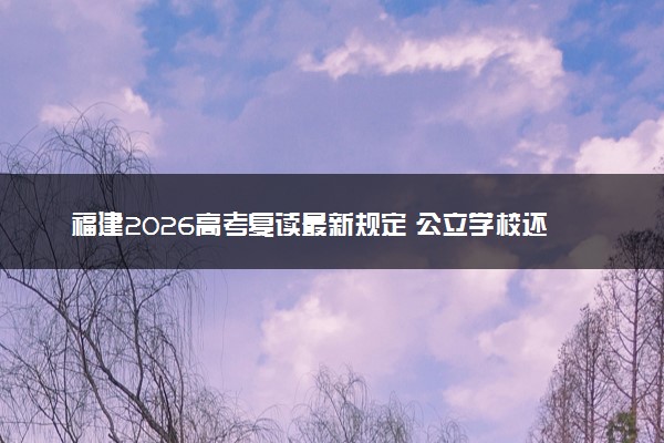 福建2026高考复读最新规定 公立学校还能复读吗