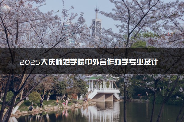 2025大庆师范学院中外合作办学专业及计划 学费多少钱