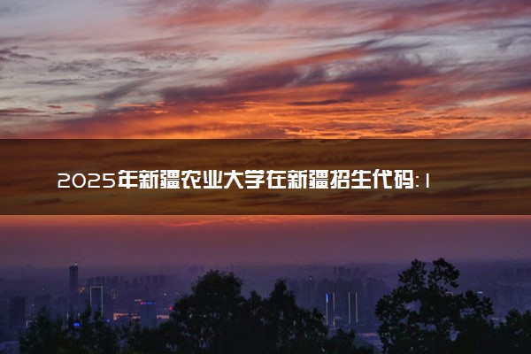 2025年新疆农业大学在新疆招生代码：1584 专业代码及报考指南