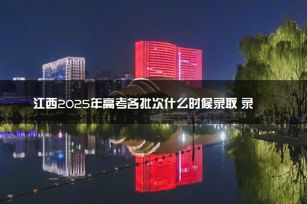 江西2025年高考各批次什么时候录取 录取时间安排表汇总