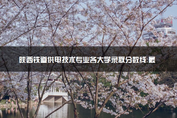 陕西铁道供电技术专业各大学录取分数线：最低256分能上 开设院校及位次