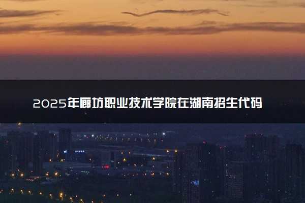 2025年廊坊职业技术学院在湖南招生代码：1329 专业代码及报考指南