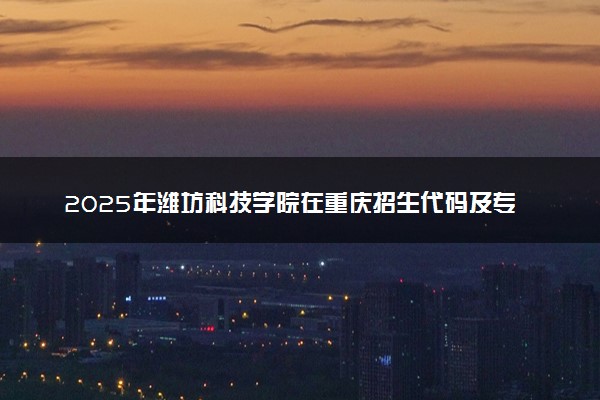 2025年潍坊科技学院在重庆招生代码及专业代码 潍坊科技学院重庆代码是多少？怎么查询？