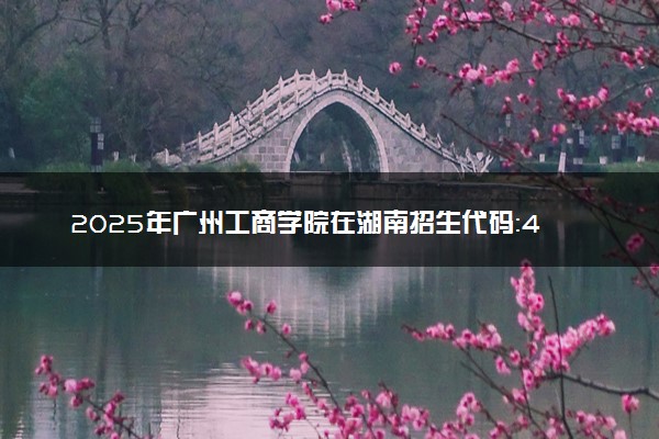 2025年广州工商学院在湖南招生代码：4492 专业代码及报考指南