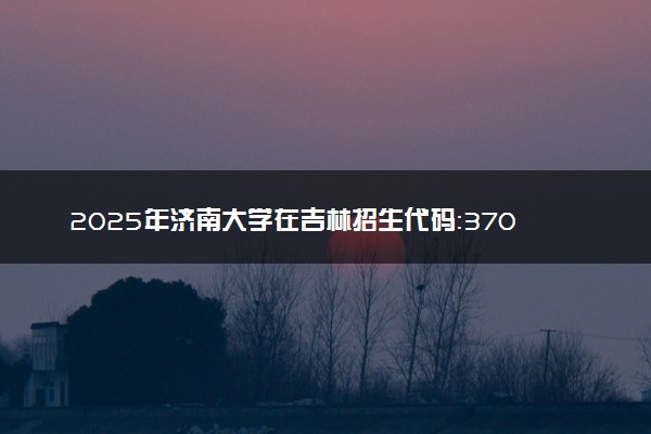 2025年济南大学在吉林招生代码：3706 专业代码及报考指南