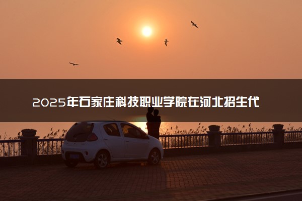 2025年石家庄科技职业学院在河北招生代码：1892 专业代码及报考指南