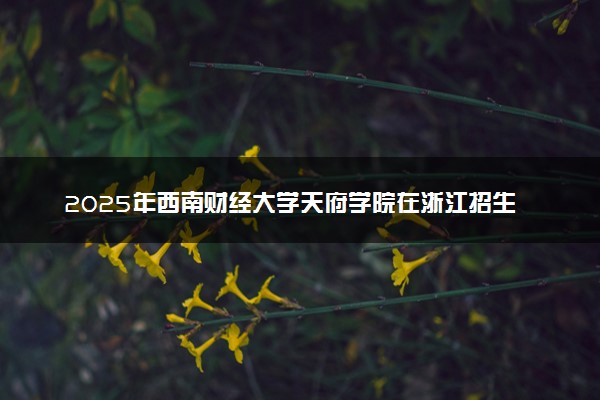 2025年西南财经大学天府学院在浙江招生代码及专业代码 西南财经大学天府学院浙江代码是多少？怎么查询？