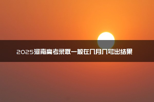 2025河南高考录取一般在几月几号出结果 多久能收到录取通知书