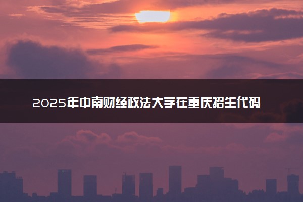2025年中南财经政法大学在重庆招生代码：4223 专业代码及报考指南