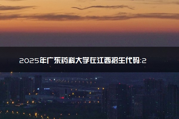 2025年广东药科大学在江西招生代码：2680 专业代码及报考指南
