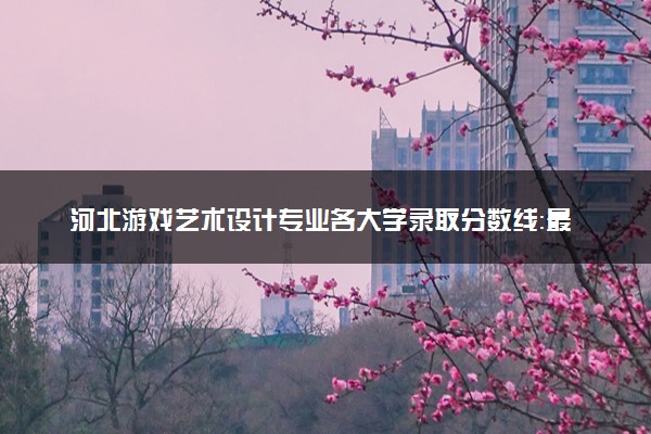 河北游戏艺术设计专业各大学录取分数线：最低292分能上 开设院校及位次