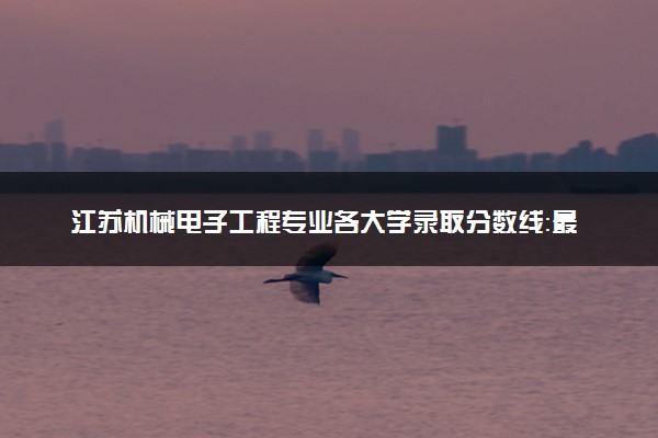 江苏机械电子工程专业各大学录取分数线：最低462分能上 开设院校及位次