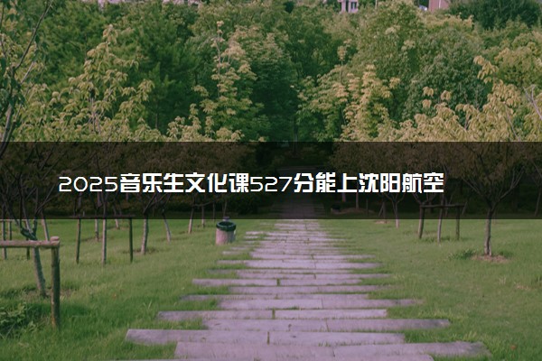 2025音乐生文化课527分能上沈阳航空航天大学吗