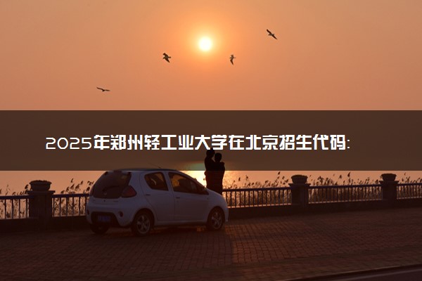 2025年郑州轻工业大学在北京招生代码：4112 专业代码及报考指南