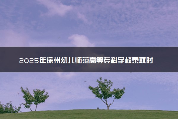 2025年徐州幼儿师范高等专科学校录取时间及查询网址入口 录取结果什么时候公布