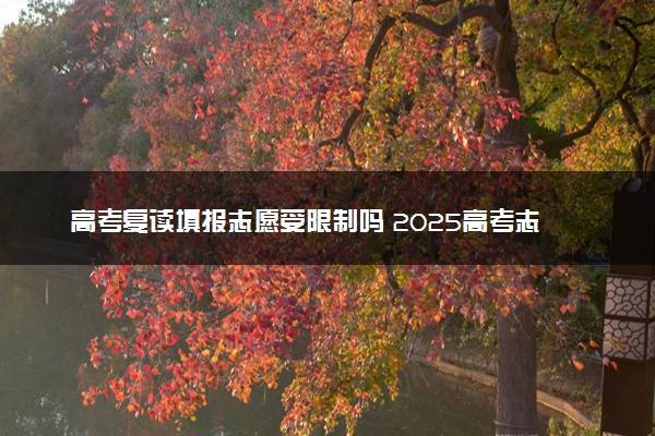 高考复读填报志愿受限制吗 2025高考志愿填报复读生要求