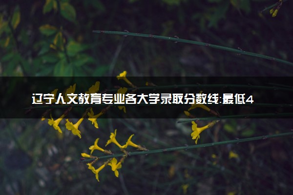 辽宁人文教育专业各大学录取分数线：最低406分能上 开设院校及位次