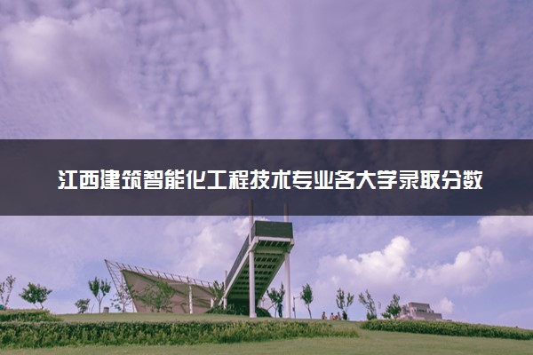 江西建筑智能化工程技术专业各大学录取分数线：最低284分能上 开设院校及位次