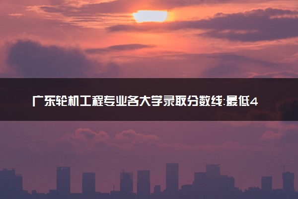 广东轮机工程专业各大学录取分数线：最低496分能上 开设院校及位次