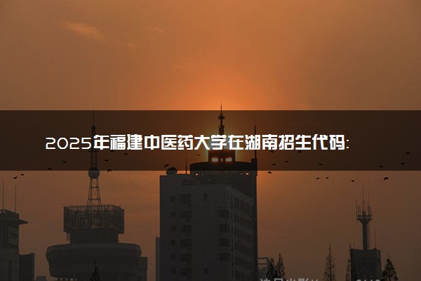 2025年福建中医药大学在湖南招生代码：3518 专业代码及报考指南