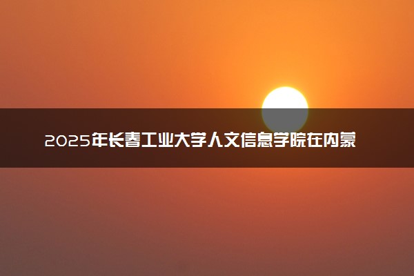 2025年长春工业大学人文信息学院在内蒙古招生代码及专业代码 长春工业大学人文信息学院内蒙古代码是多少？怎么查询？