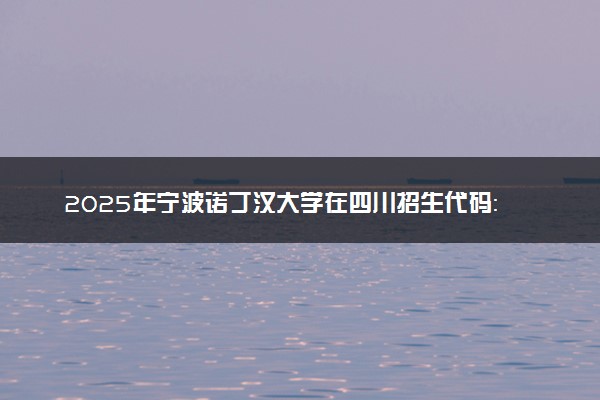 2025年宁波诺丁汉大学在四川招生代码：3304 专业代码及报考指南