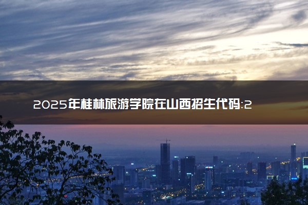 2025年桂林旅游学院在山西招生代码：2485 专业代码及报考指南
