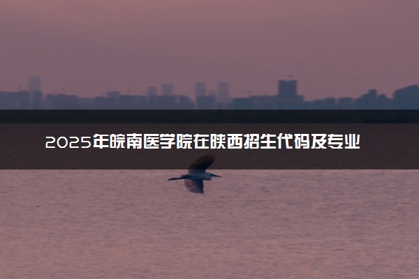 2025年皖南医学院在陕西招生代码及专业代码 皖南医学院陕西代码是多少？怎么查询？