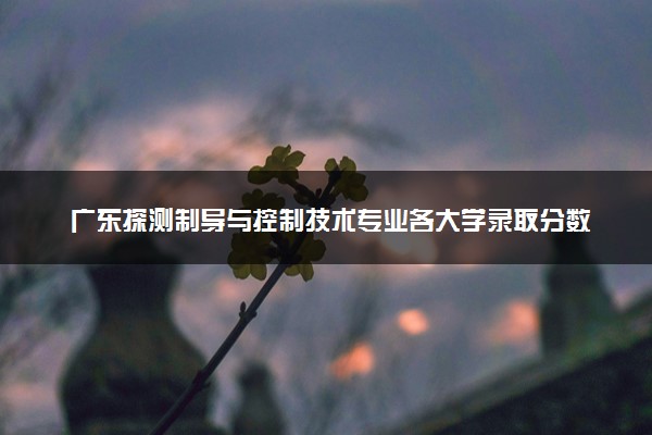 广东探测制导与控制技术专业各大学录取分数线：最低550分能上 开设院校及位次