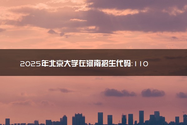 2025年北京大学在河南招生代码：1105 专业代码及报考指南