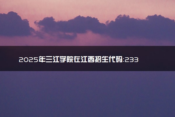 2025年三江学院在江西招生代码：2335 专业代码及报考指南
