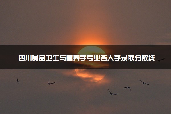 四川食品卫生与营养学专业各大学录取分数线：最低498分能上 开设院校及位次