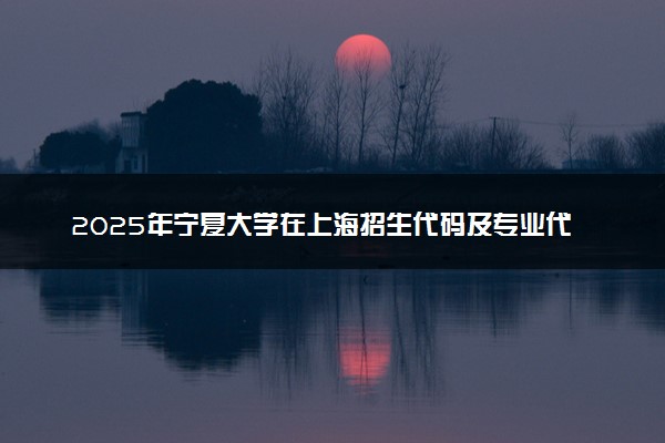 2025年宁夏大学在上海招生代码及专业代码 宁夏大学上海代码是多少？怎么查询？