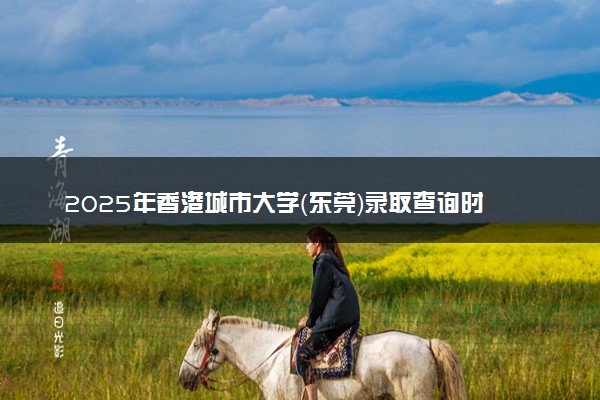 2025年香港城市大学（东莞）录取查询时间方式网址及转专业条件要求 录取结果什么时候出来