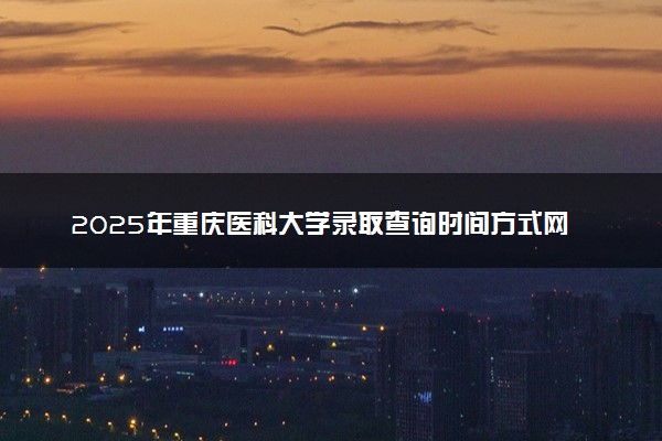 2025年重庆医科大学录取查询时间方式网址及转专业条件要求 录取结果什么时候出来