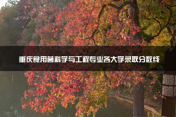 重庆食用菌科学与工程专业各大学录取分数线：最低489分能上 开设院校及位次