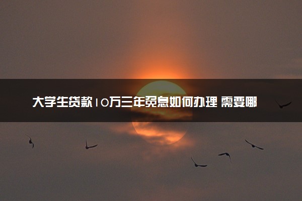 大学生贷款10万三年免息如何办理 需要哪些条件