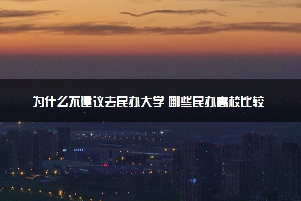 为什么不建议去民办大学 哪些民办高校比较好