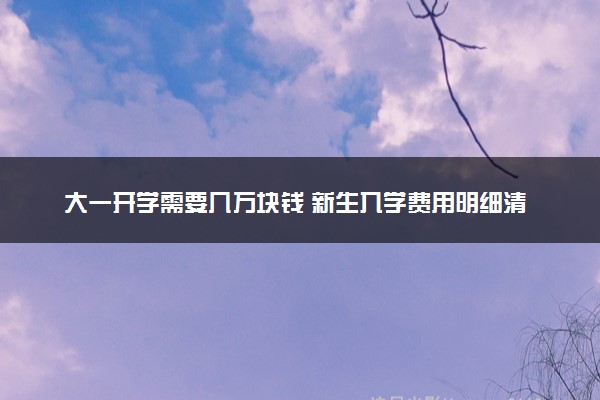 大一开学需要几万块钱 新生入学费用明细清单